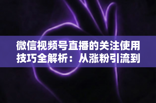 微信视频号直播的关注使用技巧全解析:从涨粉引流到高效观看的实用指南 微信视频号直播的关注使用技巧全解析:从涨粉引流到高效观看的实用指南