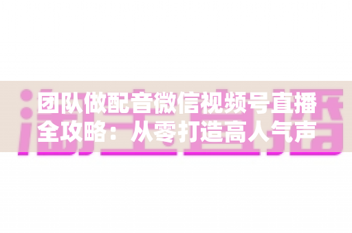 团队做配音微信视频号直播全攻略:从零打造高人气声音直播间的实战指南 团队做配音微信视频号直播全攻略:从零打造高人气声音直播间的实战指南