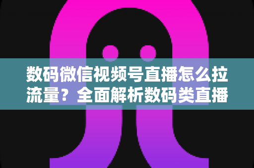 数码微信视频号直播怎么拉流量?全面解析数码类直播引流实操方法与技巧 数码微信视频号直播怎么拉流量?全面解析数码类直播引流实操方法与技巧