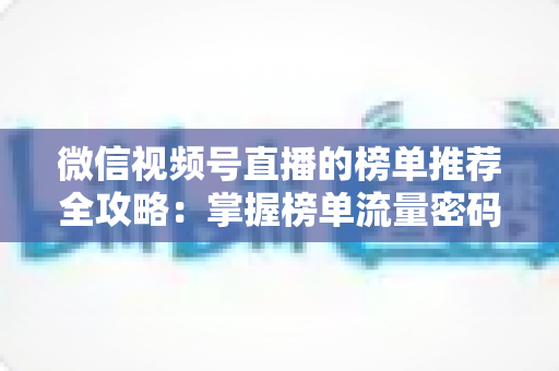 微信视频号直播的榜单推荐全攻略:掌握榜单流量密码,助力直播间人气与销量双增长 微信视频号直播的榜单推荐全攻略:掌握榜单流量密码,助力直播间人气与销量双增长