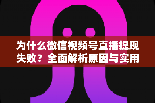 为什么微信视频号直播提现失败？全面解析原因与实用解决方法指南
