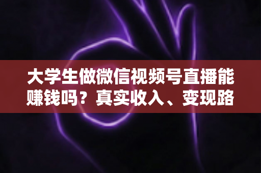 大学生做微信视频号直播能赚钱吗?真实收入、变现路径与新手避坑指南全解析 大学生做微信视频号直播能赚钱吗?真实收入、变现路径与新手避坑指南全解析