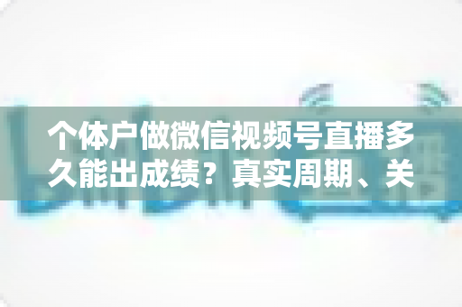 个体户做微信视频号直播多久能出成绩?真实周期、关键因素与起号攻略全解析 个体户做微信视频号直播多久能出成绩?真实周期、关键因素与起号攻略全解析