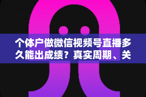 个体户做微信视频号直播多久能出成绩?真实周期、关键因素与起号攻略全解析 个体户做微信视频号直播多久能出成绩?真实周期、关键因素与起号攻略全解析