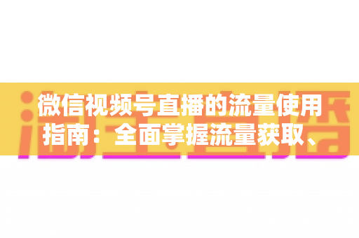 微信视频号直播的流量使用指南:全面掌握流量获取、运营与转化的核心策略 微信视频号直播的流量使用指南:全面掌握流量获取、运营与转化的核心策略