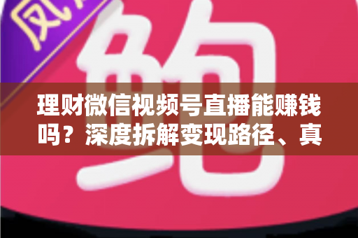 理财微信视频号直播能赚钱吗？深度拆解变现路径、真实收益与新手实操避坑全攻略