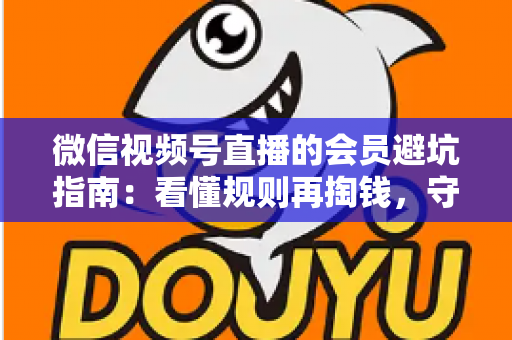 微信视频号直播的会员避坑指南:看懂规则再掏钱,守住钱包不踩雷 微信视频号直播的会员避坑指南:看懂规则再掏钱,守住钱包不踩雷