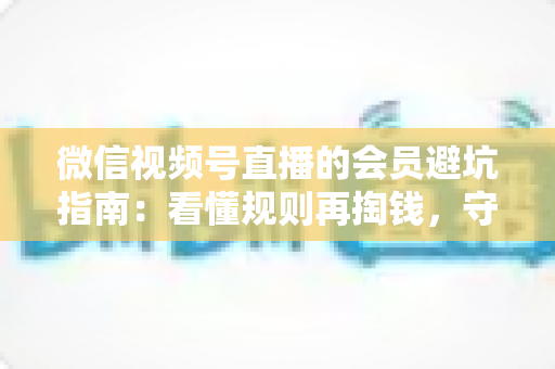 微信视频号直播的会员避坑指南:看懂规则再掏钱,守住钱包不踩雷 微信视频号直播的会员避坑指南:看懂规则再掏钱,守住钱包不踩雷