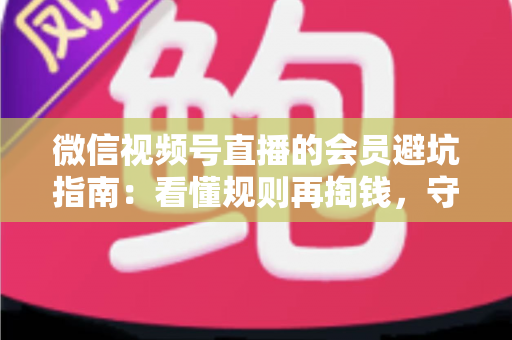 微信视频号直播的会员避坑指南:看懂规则再掏钱,守住钱包不踩雷 微信视频号直播的会员避坑指南:看懂规则再掏钱,守住钱包不踩雷