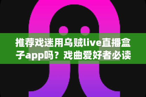推荐戏迷用乌贼live直播盒子app吗?戏曲爱好者必读的直播观影全解析 推荐戏迷用乌贼live直播盒子app吗?戏曲爱好者必读的直播观影全解析