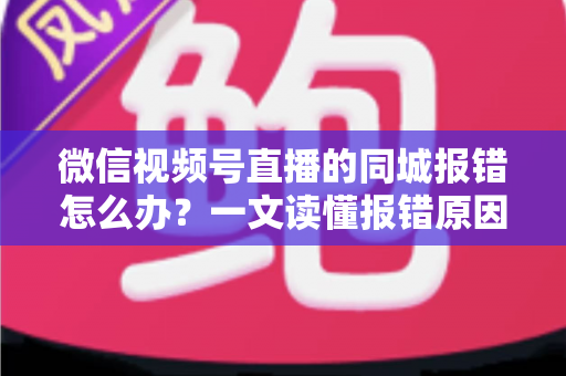 微信视频号直播的同城报错怎么办?一文读懂报错原因与实用解决方法 微信视频号直播的同城报错怎么办?一文读懂报错原因与实用解决方法