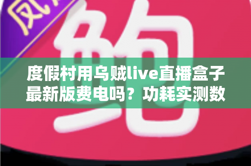 度假村用乌贼live直播盒子最新版费电吗?功耗实测数据与全年电费成本全解析 度假村用乌贼live直播盒子最新版费电吗?功耗实测数据与全年电费成本全解析