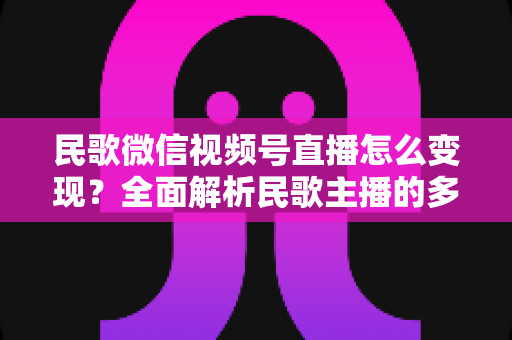 民歌微信视频号直播怎么变现?全面解析民歌主播的多元盈利路径与实操指南 民歌微信视频号直播怎么变现?全面解析民歌主播的多元盈利路径与实操指南