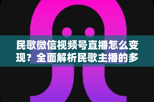 民歌微信视频号直播怎么变现?全面解析民歌主播的多元盈利路径与实操指南 民歌微信视频号直播怎么变现?全面解析民歌主播的多元盈利路径与实操指南