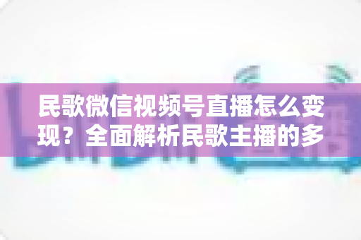民歌微信视频号直播怎么变现?全面解析民歌主播的多元盈利路径与实操指南 民歌微信视频号直播怎么变现?全面解析民歌主播的多元盈利路径与实操指南