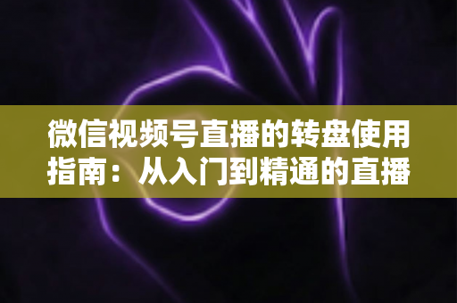 微信视频号直播的转盘使用指南：从入门到精通的直播间互动涨粉实战手册
