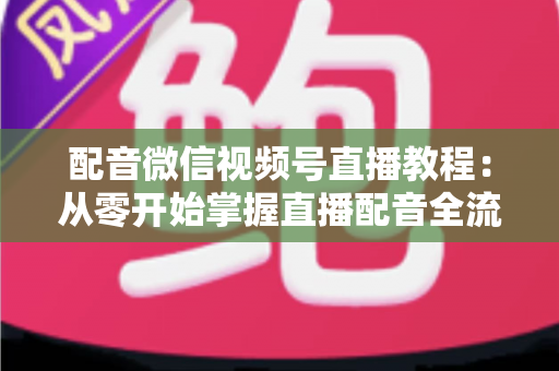 配音微信视频号直播教程:从零开始掌握直播配音全流程的实用指南 配音微信视频号直播教程:从零开始掌握直播配音全流程的实用指南