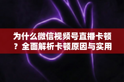 为什么微信视频号直播卡顿？全面解析卡顿原因与实用解决方案