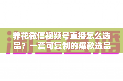 养花微信视频号直播怎么选品?一套可复制的爆款选品实战指南 养花微信视频号直播怎么选品?一套可复制的爆款选品实战指南
