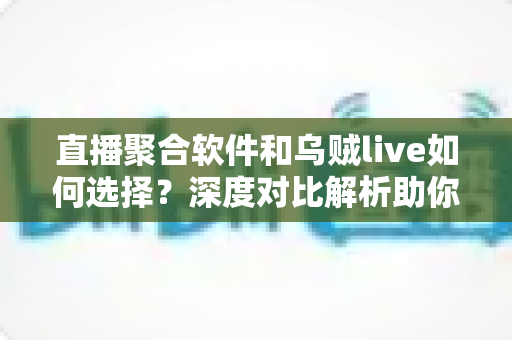 直播聚合软件和乌贼live如何选择?深度对比解析助你找到理想观播工具 直播聚合软件和乌贼live如何选择?深度对比解析助你找到理想观播工具
