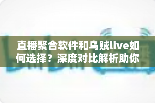 直播聚合软件和乌贼live如何选择？深度对比解析助你找到理想观播工具