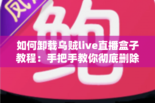如何卸载乌贼live直播盒子教程:手把手教你彻底删除直播软件的完整操作指南 如何卸载乌贼live直播盒子教程:手把手教你彻底删除直播软件的完整操作指南