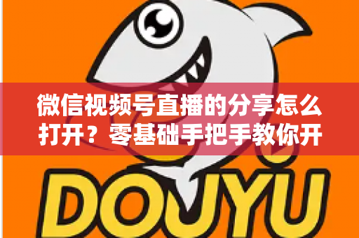 微信视频号直播的分享怎么打开？零基础手把手教你开启分享功能与提升直播传播力全攻略