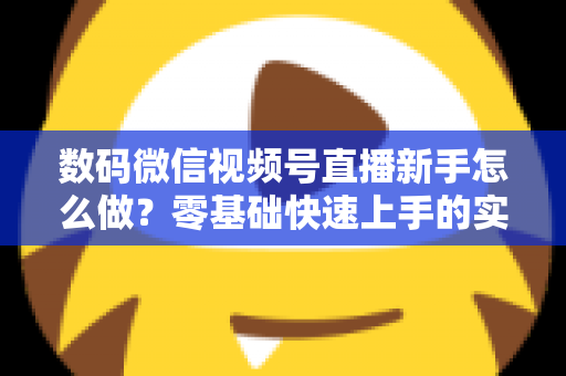 数码微信视频号直播新手怎么做?零基础快速上手的实战攻略全解析 数码微信视频号直播新手怎么做?零基础快速上手的实战攻略全解析