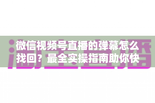 微信视频号直播的弹幕怎么找回?最全实操指南助你快速恢复弹幕记录、不错过任何精彩互动 微信视频号直播的弹幕怎么找回?最全实操指南助你快速恢复弹幕记录、不错过任何精彩互动