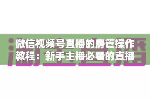 微信视频号直播的房管操作教程:新手主播必看的直播间管理全攻略 微信视频号直播的房管操作教程:新手主播必看的直播间管理全攻略