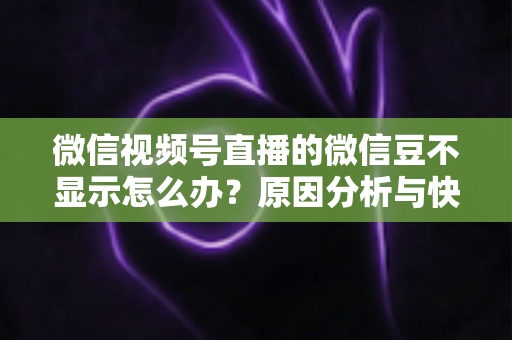 微信视频号直播的微信豆不显示怎么办?原因分析与快速解决方法全攻略 微信视频号直播的微信豆不显示怎么办?原因分析与快速解决方法全攻略