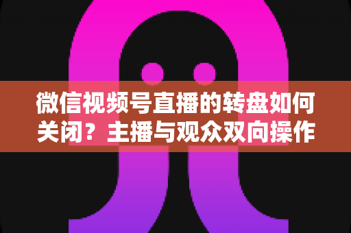 微信视频号直播的转盘如何关闭？主播与观众双向操作全攻略