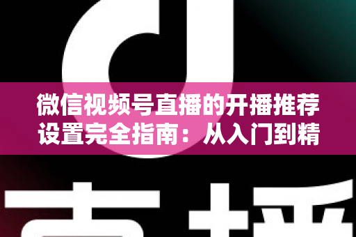 微信视频号直播的开播推荐设置完全指南:从入门到精通,轻松撬动微信亿级流量 微信视频号直播的开播推荐设置完全指南:从入门到精通,轻松撬动微信亿级流量