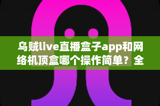 乌贼live直播盒子app和网络机顶盒哪个操作简单?全面解析帮你找到最省心的观影方式 乌贼live直播盒子app和网络机顶盒哪个操作简单?全面解析帮你找到最省心的观影方式