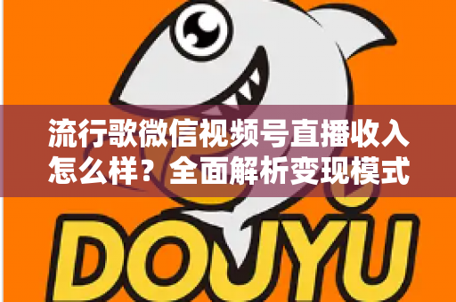 流行歌微信视频号直播收入怎么样?全面解析变现模式与赚钱技巧 流行歌微信视频号直播收入怎么样?全面解析变现模式与赚钱技巧