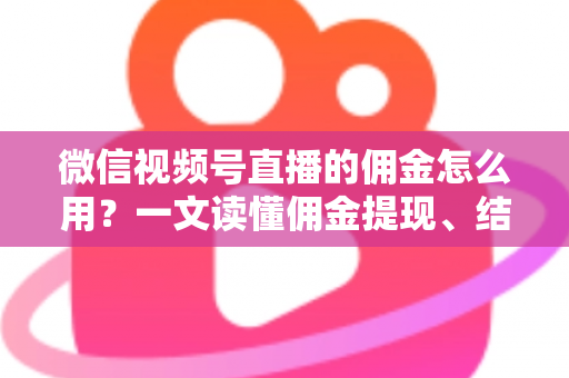 微信视频号直播的佣金怎么用?一文读懂佣金提现、结算与变现全流程 微信视频号直播的佣金怎么用?一文读懂佣金提现、结算与变现全流程