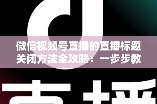 微信视频号直播的直播标题关闭方法全攻略:一步步教你隐藏直播标题,打造清爽专业的直播间画面 微信视频号直播的直播标题关闭方法全攻略:一步步教你隐藏直播标题,打造清爽专业的直播间画面