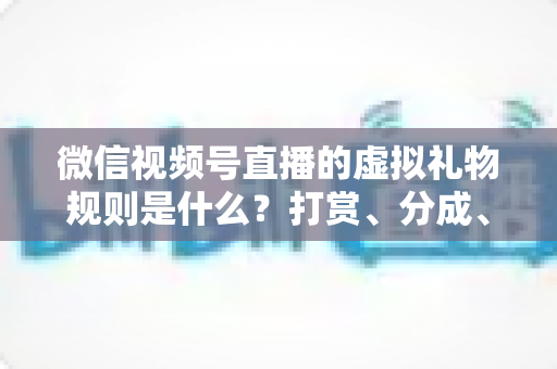 微信视频号直播的虚拟礼物规则是什么?打赏、分成、提现一站式全解读 微信视频号直播的虚拟礼物规则是什么?打赏、分成、提现一站式全解读