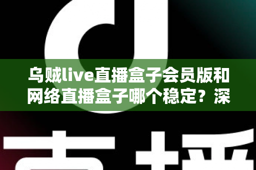 乌贼live直播盒子会员版和网络直播盒子哪个稳定?深度对比分析与选购指南 乌贼live直播盒子会员版和网络直播盒子哪个稳定?深度对比分析与选购指南