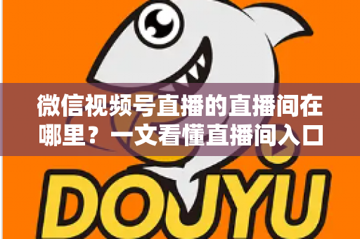 微信视频号直播的直播间在哪里？一文看懂直播间入口与查找方法的实用指南