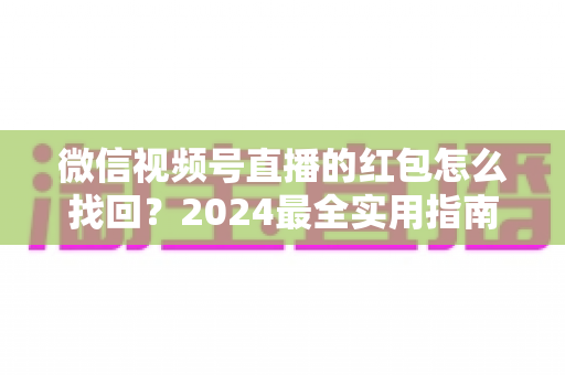 微信视频号直播的红包怎么找回?2024最全实用指南,教你快速追回漏领红包手把手教程 微信视频号直播的红包怎么找回?2024最全实用指南,教你快速追回漏领红包手把手教程