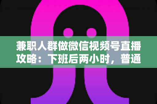 兼职人群做微信视频号直播攻略:下班后两小时,普通人也能开播变现的完整指南 兼职人群做微信视频号直播攻略:下班后两小时,普通人也能开播变现的完整指南