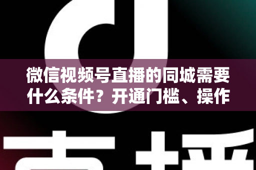 微信视频号直播的同城需要什么条件?开通门槛、操作步骤与运营技巧全解析 微信视频号直播的同城需要什么条件?开通门槛、操作步骤与运营技巧全解析