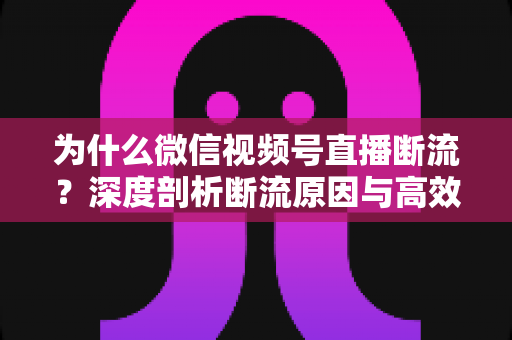 为什么微信视频号直播断流?深度剖析断流原因与高效解决方案全指南 为什么微信视频号直播断流?深度剖析断流原因与高效解决方案全指南