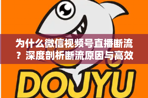 为什么微信视频号直播断流?深度剖析断流原因与高效解决方案全指南 为什么微信视频号直播断流?深度剖析断流原因与高效解决方案全指南