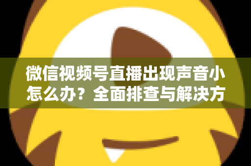 微信视频号直播出现声音小怎么办？全面排查与解决方法一站式指南