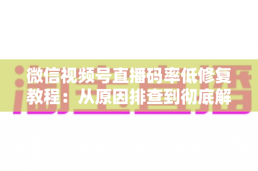 微信视频号直播码率低修复教程:从原因排查到彻底解决的完整实战指南 微信视频号直播码率低修复教程:从原因排查到彻底解决的完整实战指南