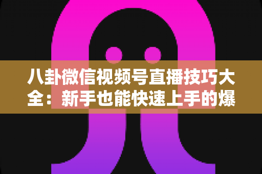 八卦微信视频号直播技巧大全:新手也能快速上手的爆款直播间运营实战指南 八卦微信视频号直播技巧大全:新手也能快速上手的爆款直播间运营实战指南