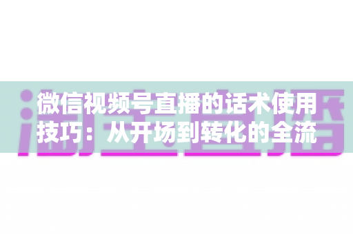 微信视频号直播的话术使用技巧:从开场到转化的全流程实战指南 微信视频号直播的话术使用技巧:从开场到转化的全流程实战指南