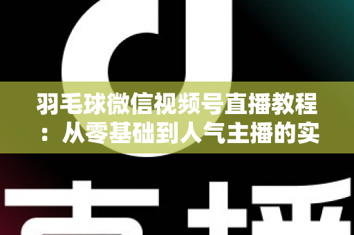 羽毛球微信视频号直播教程:从零基础到人气主播的实战全攻略 羽毛球微信视频号直播教程:从零基础到人气主播的实战全攻略